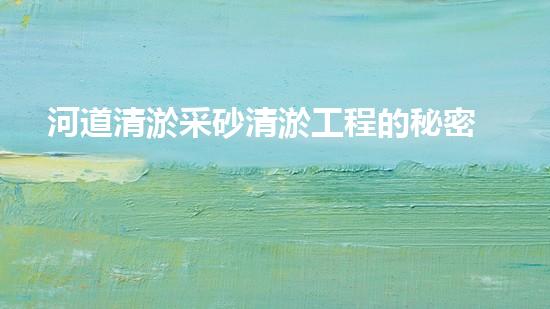 河道清淤采砂清淤工程的秘密！如何提升施工效率和安全性？